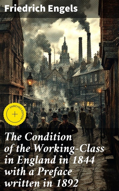 The Condition of the Working-Class in England in 1844 with a Preface written in 1892: Enriched edition. Unveiling the Harsh Realities of Industrial Workers in 19th-Century England