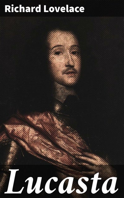 Lucasta: Love, Honor, and Loyalty: Poems of 17th-Century English Cavalier Poetry