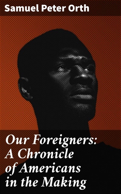 Our Foreigners: A Chronicle of Americans in the Making: Journeying Through the Melting Pot: Immigrant Experiences in American Culture