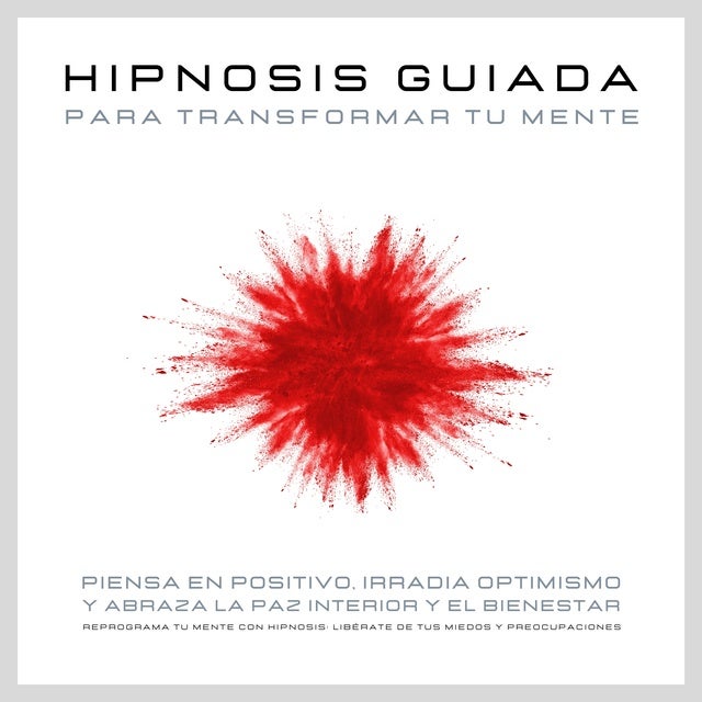 Hipnosis guiada para transformar tu mente: Piensa en positivo, irradia optimismo y abraza la paz interior y el bienestar: Reprograma tu mente con hipnosis: Libérate de tus miedos y preocupaciones