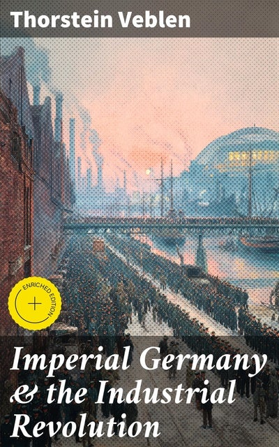 Imperial Germany & the Industrial Revolution: Enriched edition. The Economic Rise as a Fuel for Political Radicalism & The Background Origins of WW1