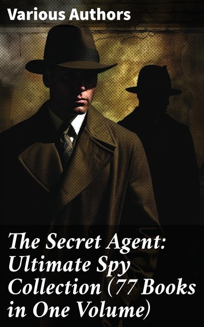 The Secret Agent: Ultimate Spy Collection (77 Books in One Volume): Intrigue, Adventure, and Deception: A Comprehensive Spy Fiction Anthology