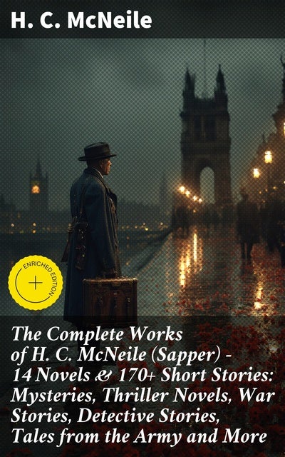 The Complete Works of H. C. McNeile (Sapper) - 14 Novels & 170+ Short Stories: Mysteries, Thriller Novels, War Stories, Detective Stories, Tales from the Army and More: Enriched edition.