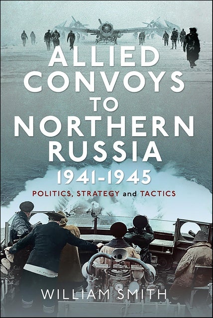 Allied Convoys to Northern Russia, 1941–1945: Politics, Strategy and Tactics