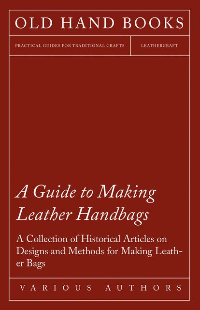 A Guide to Making Leather Handbags - A Collection of Historical Articles on Designs and Methods for Making Leather Bags