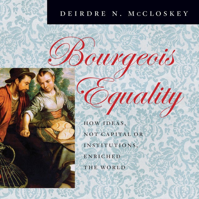 Bourgeois Equality: How Ideas, Not Capital or Institutions, Enriched the World