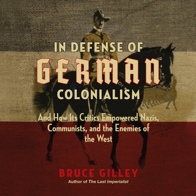 In Defense of German Colonialism: And How Its Critics Empowered Nazis, Communists, and the Enemies of the West
