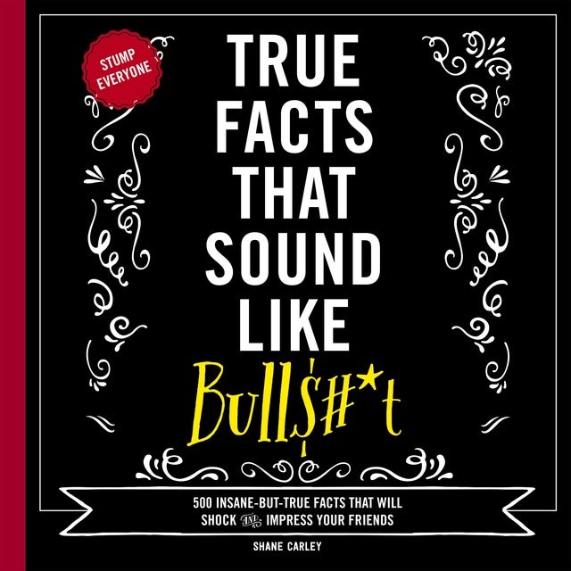 True Facts That Sound Like Bull$#*t: 500 Insane-But-True Facts That Will Shock and Impress Your Friends