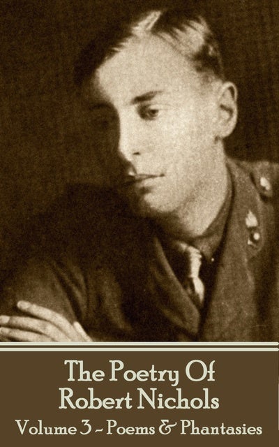 The Poetry Of Robert Nichols - Volume 3: Poems & Phantasies