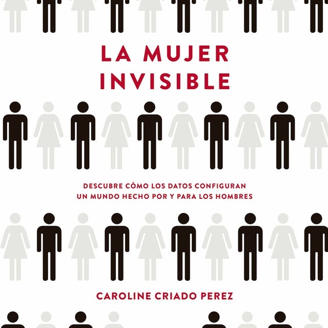 La mujer invisible: Descubre cómo los datos configuran un mundo hecho por y para los hombres