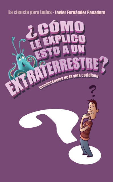 ¿Cómo le explico esto a un extraterrestre?: Incoherencias de la vida cotidiana. La ciencia para todos
