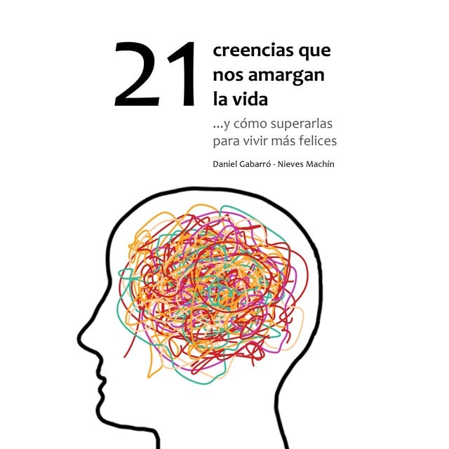 21 creencias que nos amargan la vida: ...y cómo superarlas para vivir más felices: ...y cómo superarlas para vivir más felices