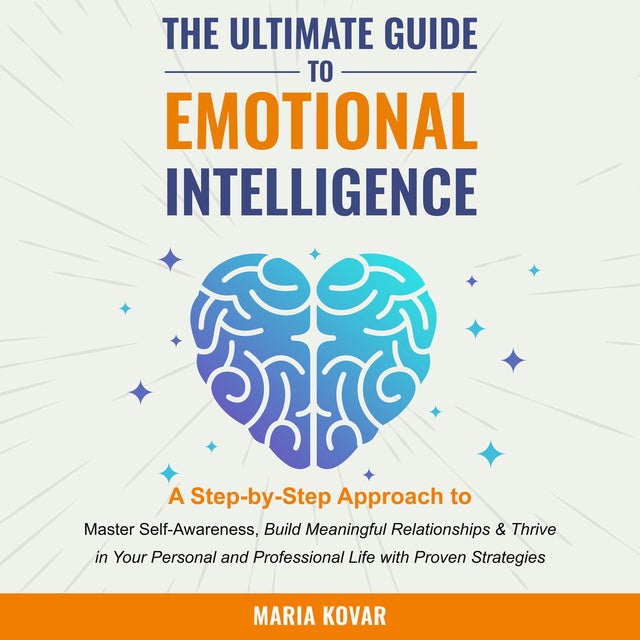 The Ultimate Guide to Emotional Intelligence: A Step-by-Step Approach to Master Self-Awareness, Build Meaningful Relationships & Thrive in Your Personal and Professional Life with Proven Strategies
