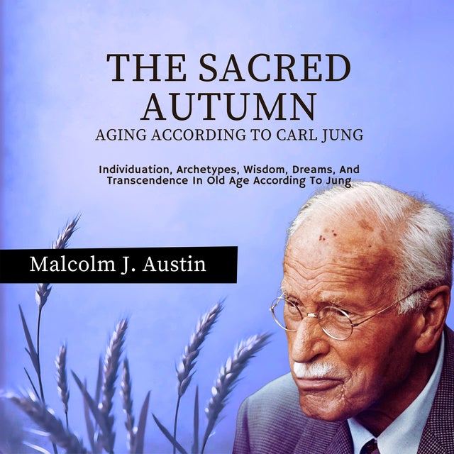 The Sacred Autumn - Aging According To Carl Jung: Individuation, Archetypes, Wisdom, Dreams, And Transcendence In Old Age According To Jung