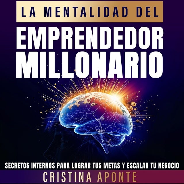 La Mentalidad del Emprendedor Millonario: Secretos Internos Para Lograr Tus Metas y Escalar Tu Negocio