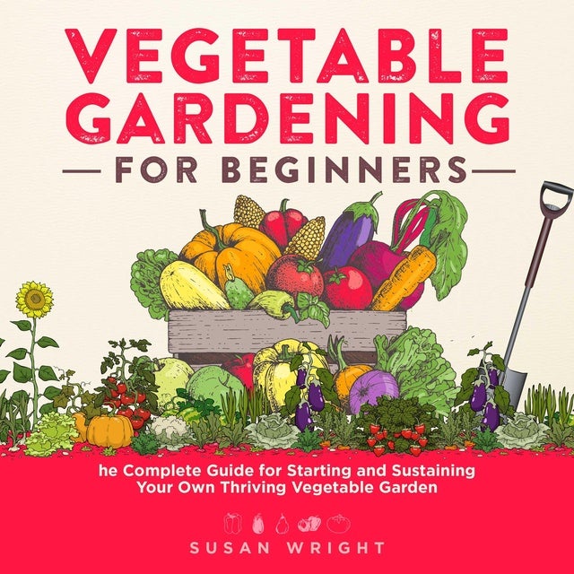 Vegetable Gardening For Beginners: The Complete Guide for Starting and Sustaining Your Own Thriving Vegetable Garden