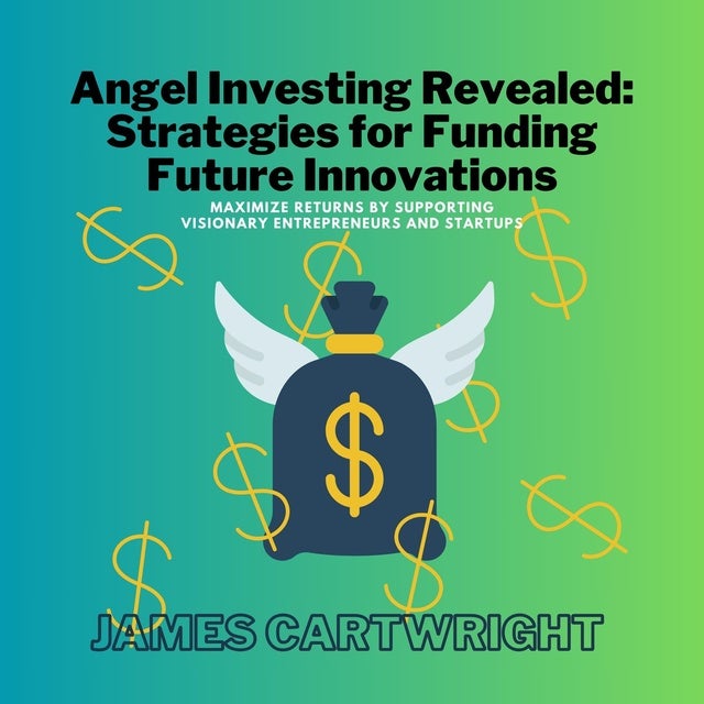 Angel Investing Revealed: Strategies for Funding Future Innovations: Maximize Returns by Supporting Visionary Entrepreneurs and Startups