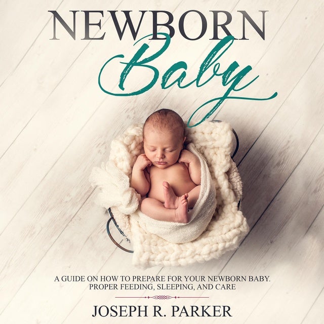 Newborn Baby: A Guide on how to Prepare for your Newborn Baby. Proper Feeding, Sleeping, and Care