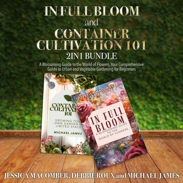 In Full Bloom and Container Cultivation 101 2-in-1 Bundle: A Blossoming Guide to the World of Flowers, Your Comprehensive Guide to Urban and Vegetable Gardening for Beginners